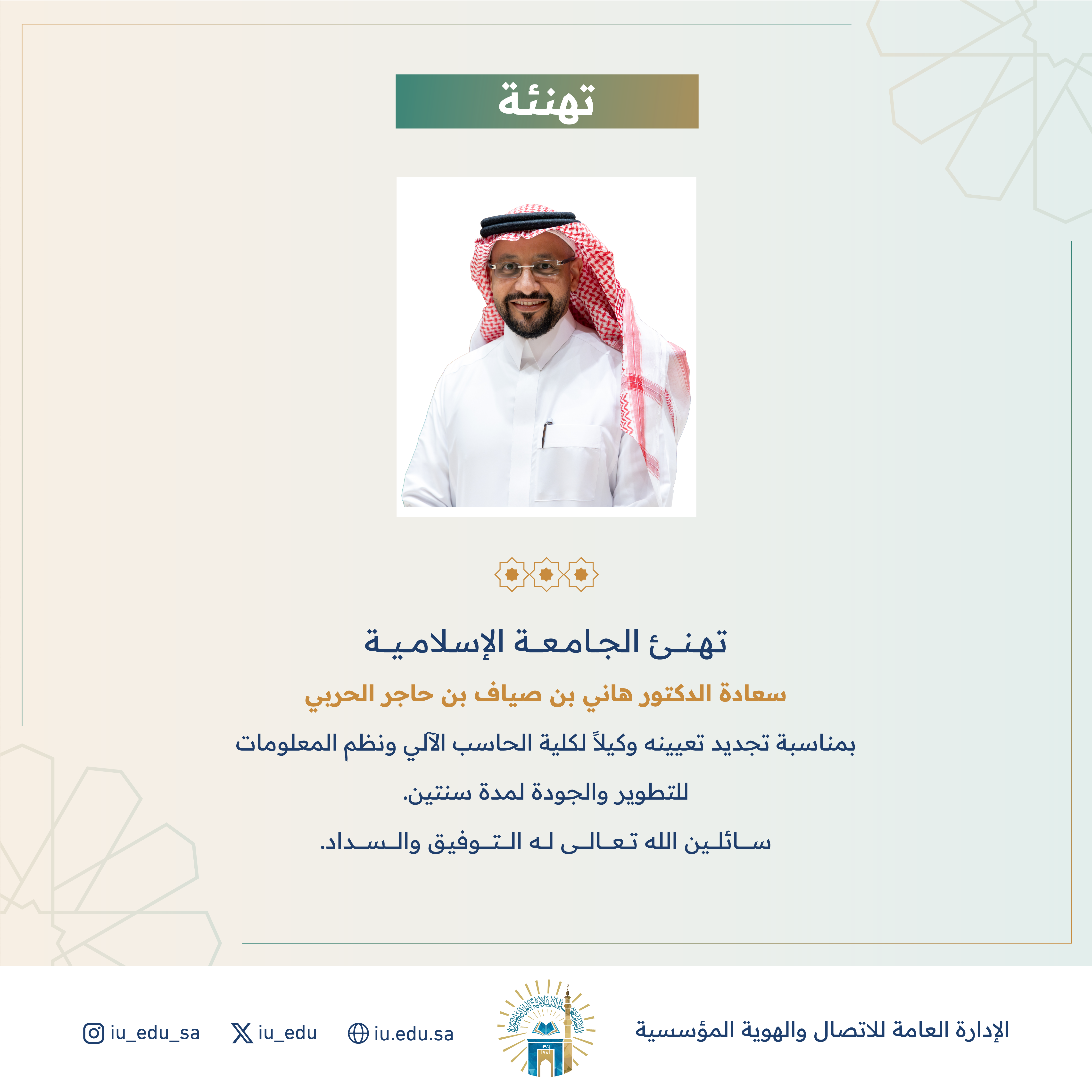 تهنئ الجامعة الإسلامية سعادة د. هاني بن صياف الحربي، بمناسبة تجديد تعيينه وكيلاً لكلية الحاسب الآلي ونظم المعلومات للتطوير والجودة.